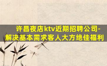 许昌夜店ktv近期招聘公司-解决基本需求客人大方绝佳福利